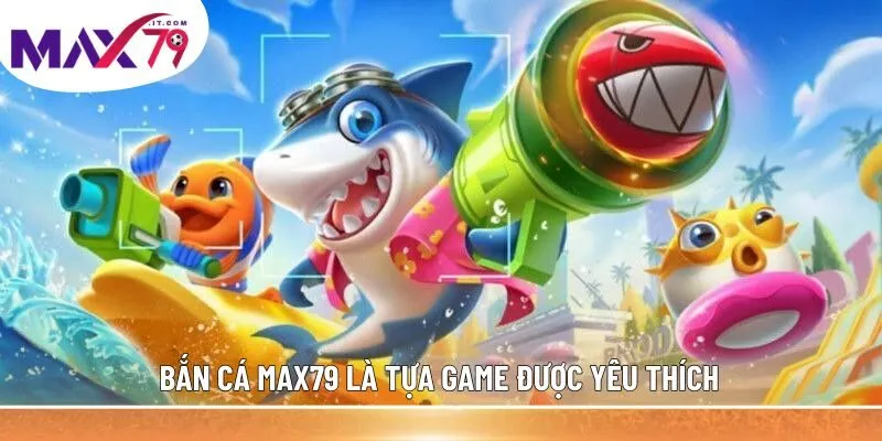 Bắn cá MAX79 là tựa game được yêu thích