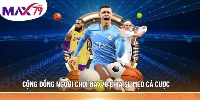 Cộng đồng người chơi MAX79 chia sẻ mẹo cá cược