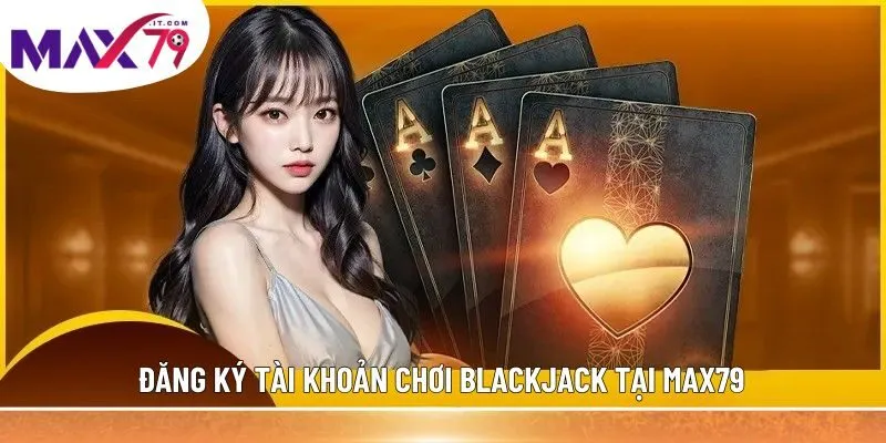 Đăng ký tài khoản chơi Blackjack tại MAX79